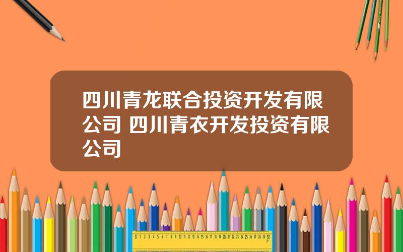 四川青龙联合投资开发有限公司 四川青衣开发投资有限公司